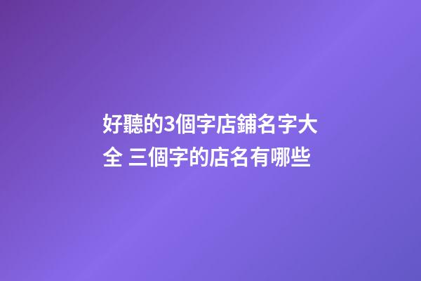 好聽的3個字店鋪名字大全 三個字的店名有哪些-第1張-店鋪起名-玄機派